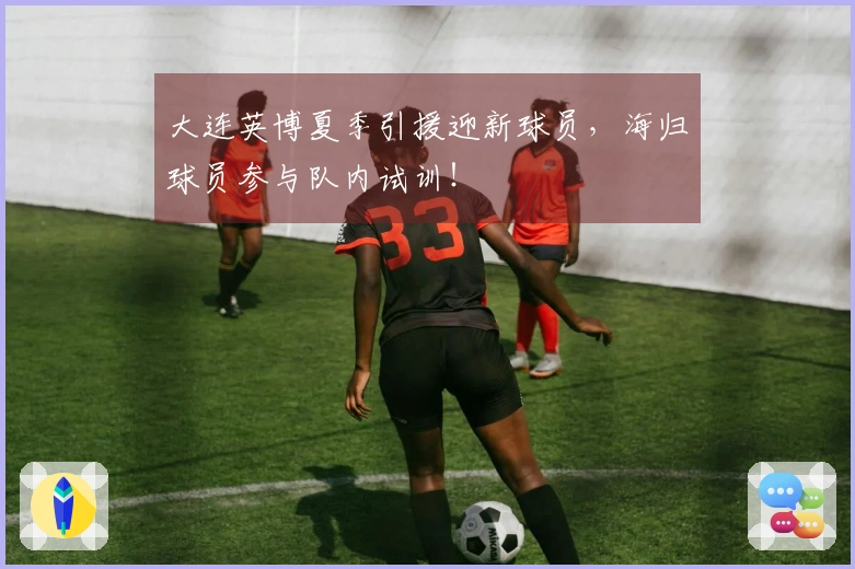 大连英博夏季引援迎新球员，海归球员参与队内试训！