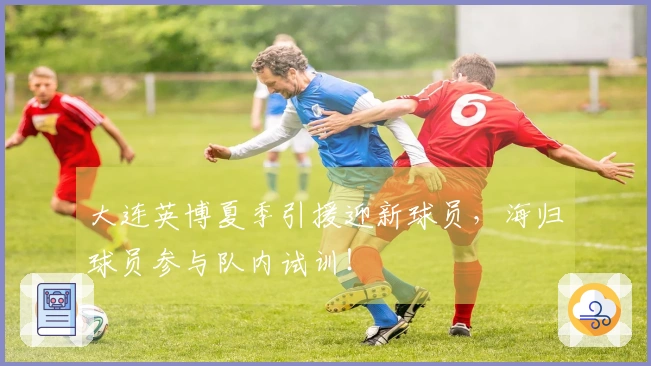 大连英博夏季引援迎新球员，海归球员参与队内试训！